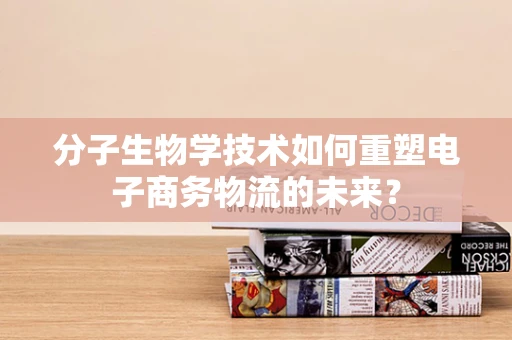 分子生物学技术如何重塑电子商务物流的未来？
