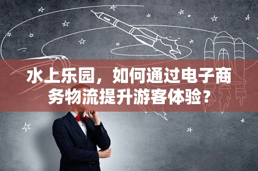 水上乐园，如何通过电子商务物流提升游客体验？