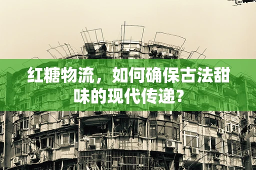 红糖物流，如何确保古法甜味的现代传递？