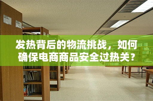发热背后的物流挑战，如何确保电商商品安全过热关？