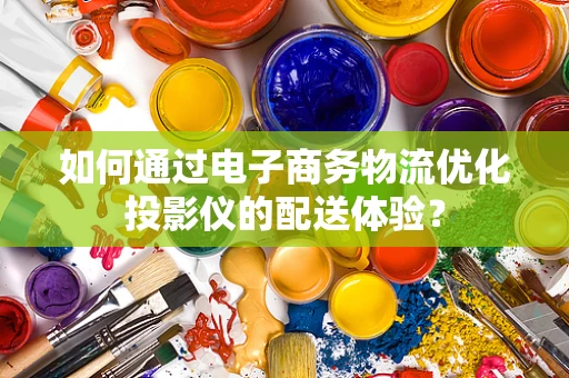 如何通过电子商务物流优化投影仪的配送体验？