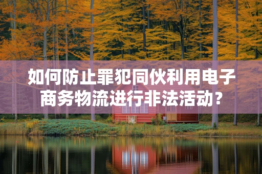 如何防止罪犯同伙利用电子商务物流进行非法活动？