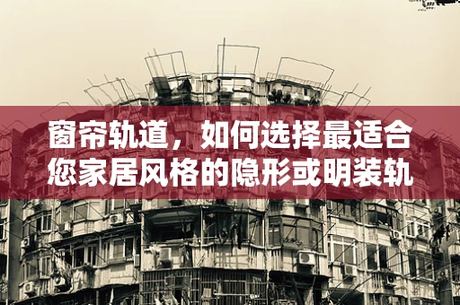 窗帘轨道，如何选择最适合您家居风格的隐形或明装轨道？