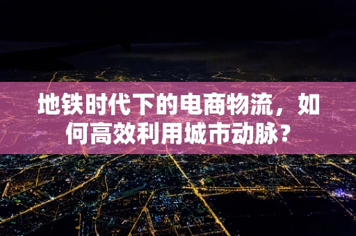 地铁时代下的电商物流，如何高效利用城市动脉？