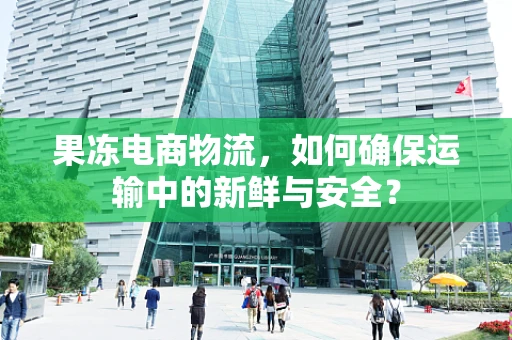 果冻电商物流，如何确保运输中的新鲜与安全？
