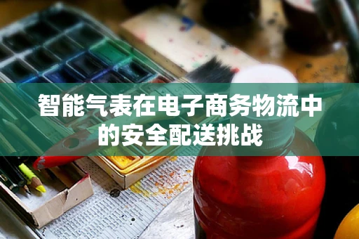 智能气表在电子商务物流中的安全配送挑战