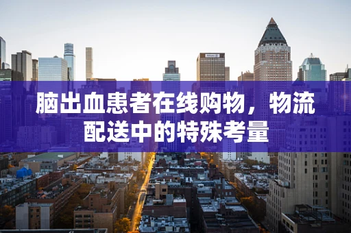 脑出血患者在线购物，物流配送中的特殊考量
