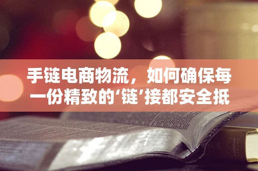 手链电商物流，如何确保每一份精致的‘链’接都安全抵达？
