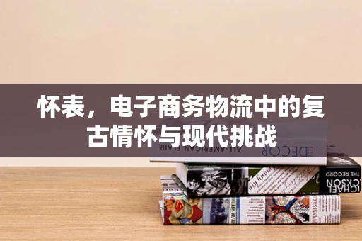 怀表，电子商务物流中的复古情怀与现代挑战