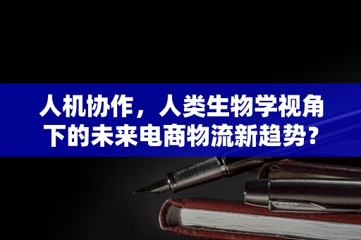 人机协作，人类生物学视角下的未来电商物流新趋势？