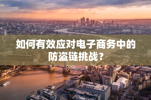 如何有效应对电子商务中的防盗链挑战？
