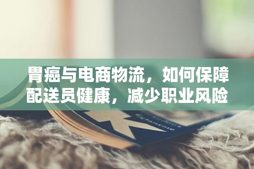 胃癌与电商物流，如何保障配送员健康，减少职业风险？