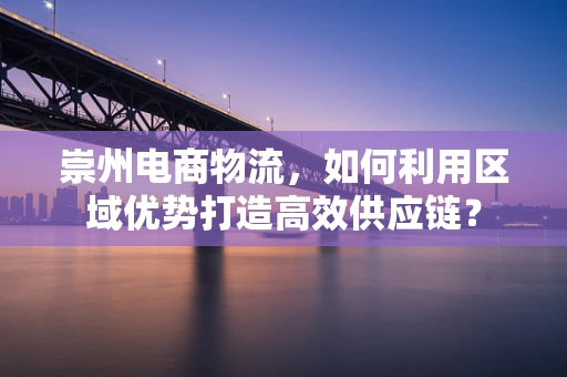 崇州电商物流，如何利用区域优势打造高效供应链？