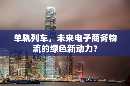 单轨列车，未来电子商务物流的绿色新动力？