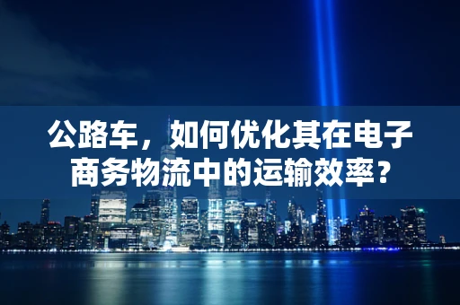 公路车，如何优化其在电子商务物流中的运输效率？