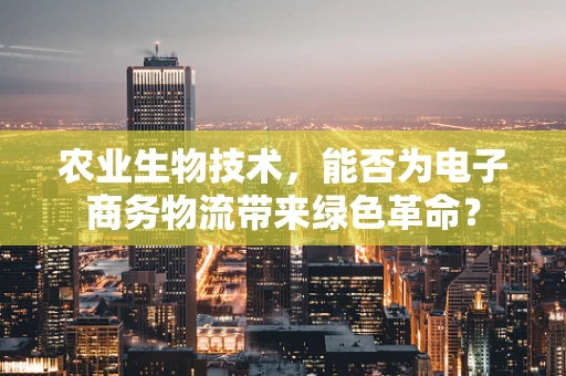 农业生物技术，能否为电子商务物流带来绿色革命？