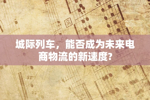 城际列车，能否成为未来电商物流的新速度?