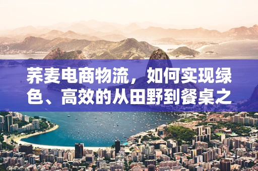 荞麦电商物流，如何实现绿色、高效的从田野到餐桌之旅？