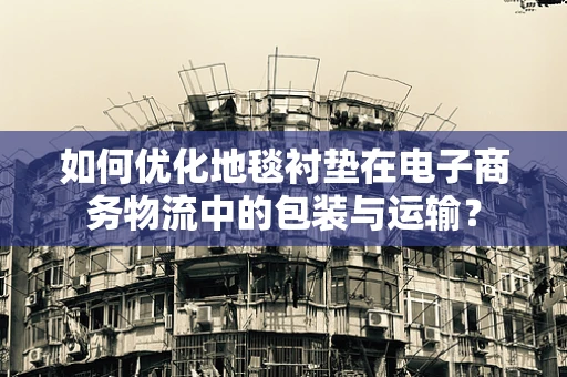 如何优化地毯衬垫在电子商务物流中的包装与运输？
