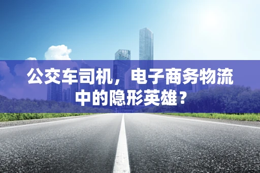 公交车司机，电子商务物流中的隐形英雄？