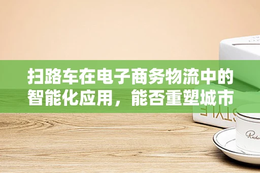 扫路车在电子商务物流中的智能化应用，能否重塑城市清洁的未来？
