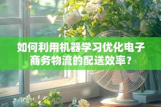 如何利用机器学习优化电子商务物流的配送效率？
