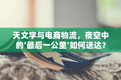 天文学与电商物流，夜空中的‘最后一公里’如何送达？