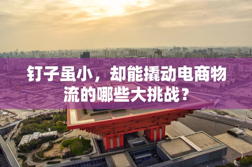 钉子虽小，却能撬动电商物流的哪些大挑战？