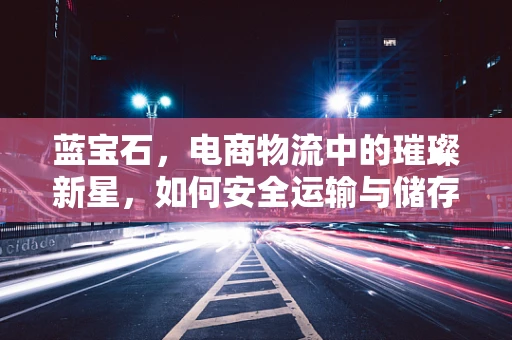 蓝宝石，电商物流中的璀璨新星，如何安全运输与储存？