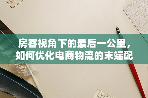 房客视角下的最后一公里，如何优化电商物流的末端配送体验？
