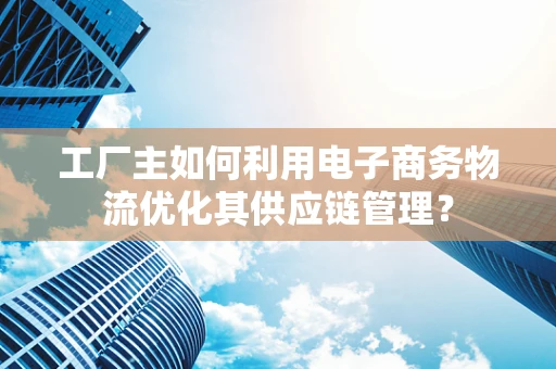 工厂主如何利用电子商务物流优化其供应链管理？