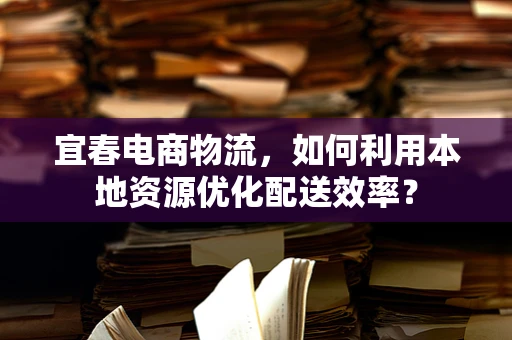 宜春电商物流，如何利用本地资源优化配送效率？