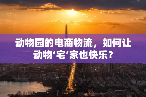 动物园的电商物流，如何让动物‘宅’家也快乐？