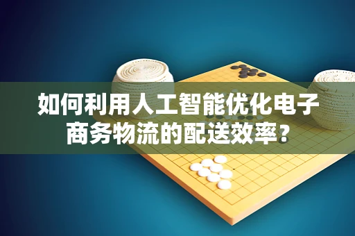 如何利用人工智能优化电子商务物流的配送效率？