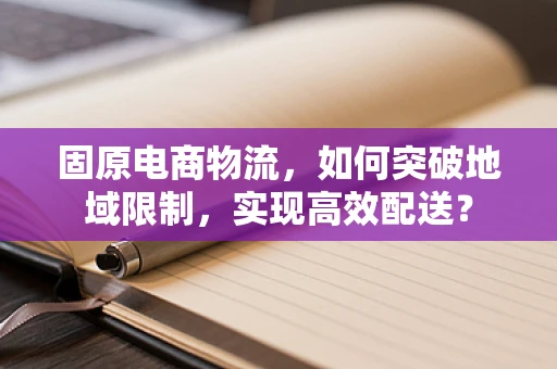固原电商物流，如何突破地域限制，实现高效配送？