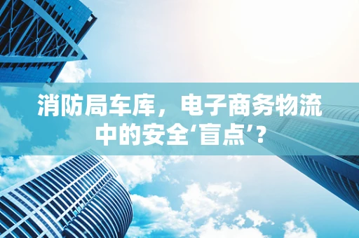 消防局车库，电子商务物流中的安全‘盲点’？