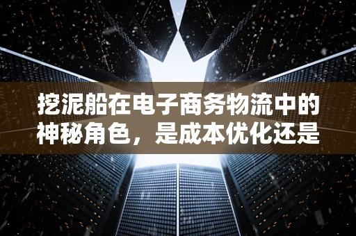 挖泥船在电子商务物流中的神秘角色，是成本优化还是效率提升的秘密武器？