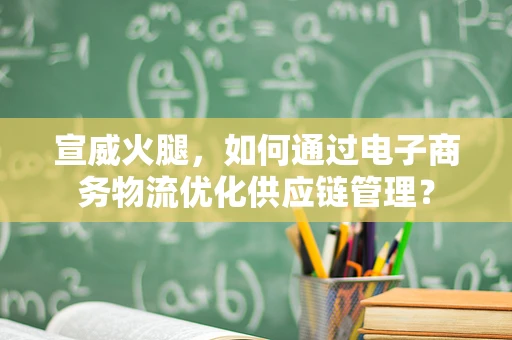 宣威火腿，如何通过电子商务物流优化供应链管理？