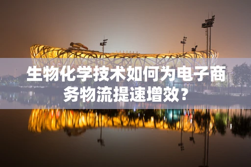 生物化学技术如何为电子商务物流提速增效？