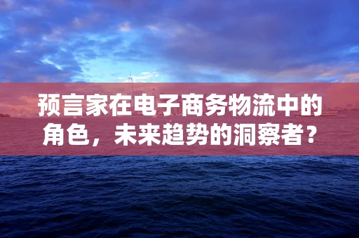 预言家在电子商务物流中的角色，未来趋势的洞察者？