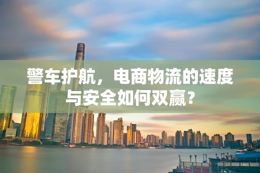 警车护航，电商物流的速度与安全如何双赢？