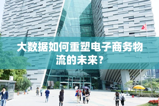 大数据如何重塑电子商务物流的未来？