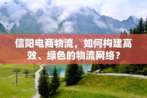 信阳电商物流，如何构建高效、绿色的物流网络？