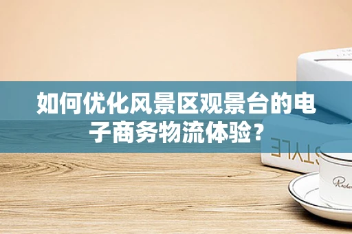 如何优化风景区观景台的电子商务物流体验？
