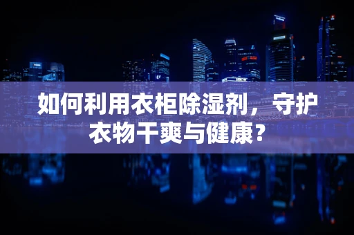 如何利用衣柜除湿剂，守护衣物干爽与健康？