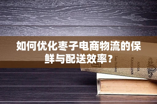 如何优化枣子电商物流的保鲜与配送效率？