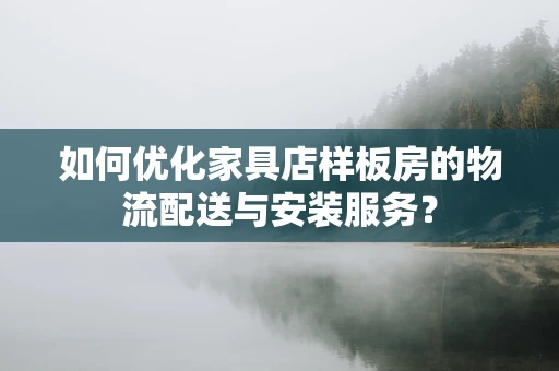 如何优化家具店样板房的物流配送与安装服务？