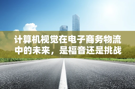 计算机视觉在电子商务物流中的未来，是福音还是挑战？