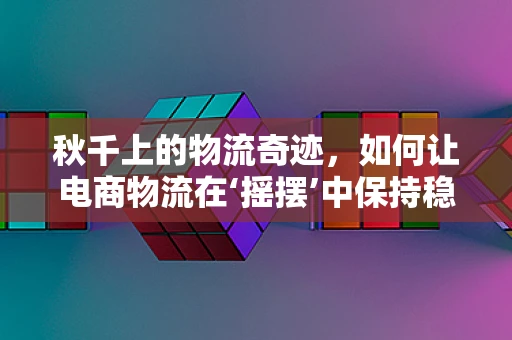 秋千上的物流奇迹，如何让电商物流在‘摇摆’中保持稳定？