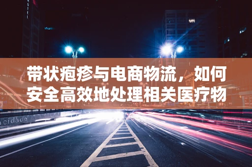 带状疱疹与电商物流，如何安全高效地处理相关医疗物资？